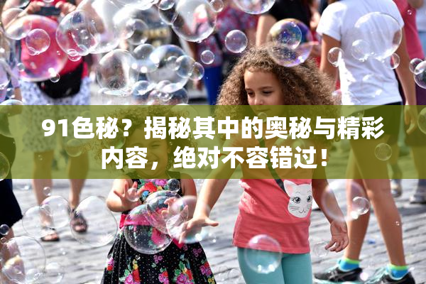 91色秘？揭秘其中的奥秘与精彩内容，绝对不容错过！