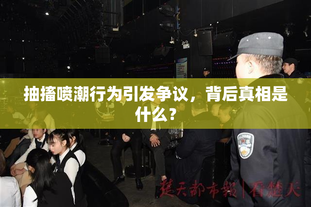 抽搐喷潮行为引发争议，背后真相是什么？