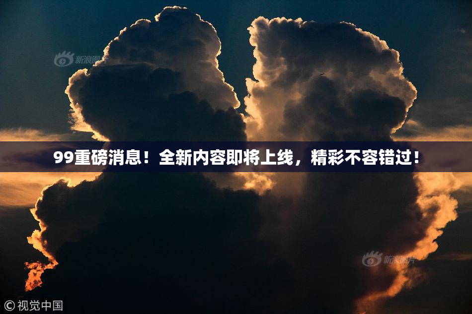 99重磅消息！全新内容即将上线，精彩不容错过！