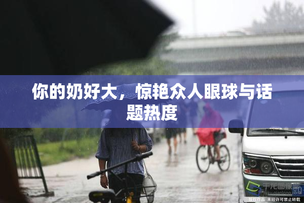 你的奶好大，惊艳众人眼球与话题热度