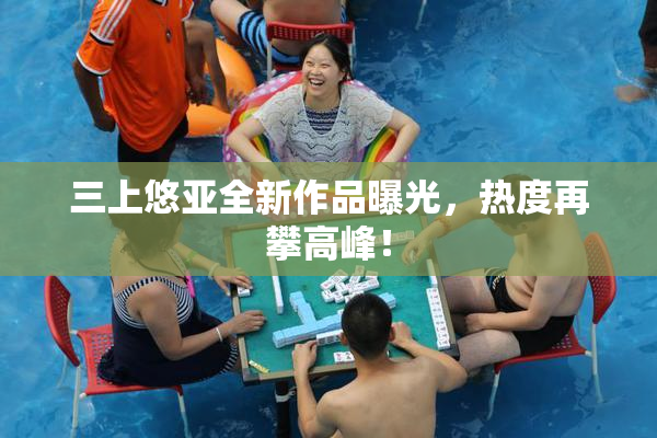 三上悠亚全新作品曝光，热度再攀高峰！