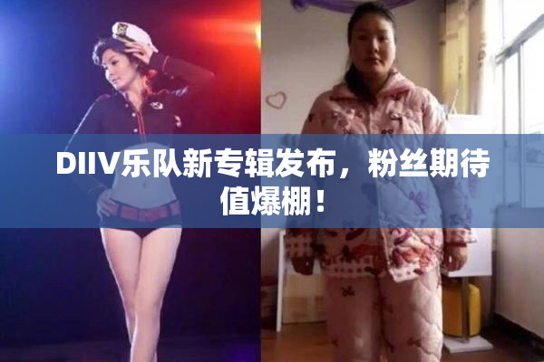 DIIV乐队新专辑发布，粉丝期待值爆棚！