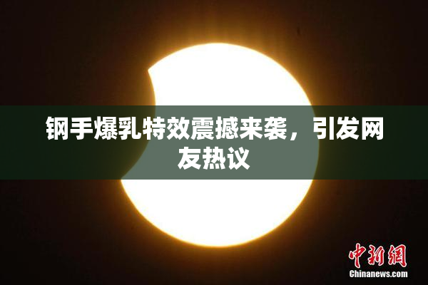 钢手爆乳特效震撼来袭，引发网友热议
