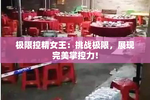 极限控精女王：挑战极限，展现完美掌控力！