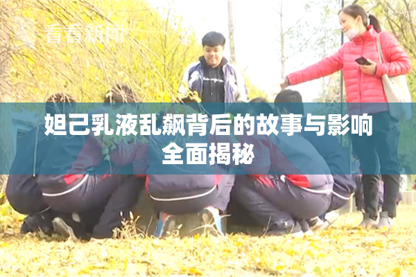 妲己乳液乱飙背后的故事与影响全面揭秘