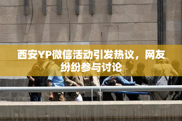 西安YP微信活动引发热议，网友纷纷参与讨论