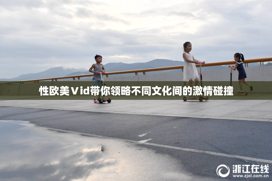 性欧美Ⅴid带你领略不同文化间的激情碰撞