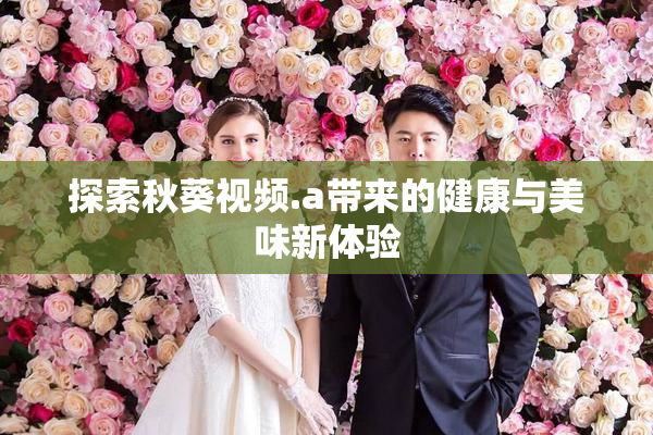 探索秋葵视频.a带来的健康与美味新体验
