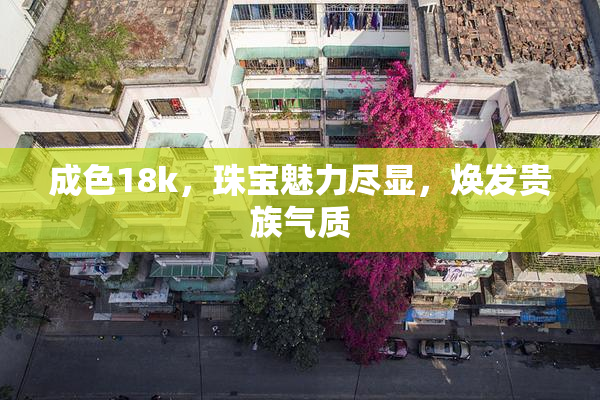 成色18k，珠宝魅力尽显，焕发贵族气质