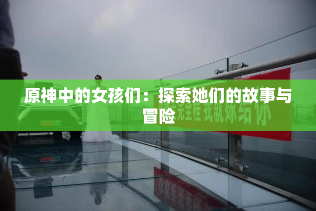 原神中的女孩们：探索她们的故事与冒险