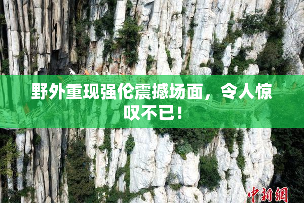 野外重现强伦震撼场面，令人惊叹不已！
