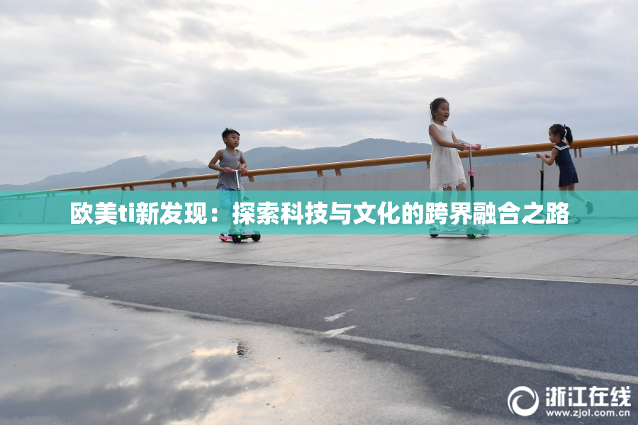 欧美ti新发现：探索科技与文化的跨界融合之路