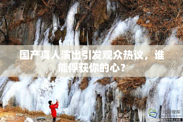 国产真人演出引发观众热议，谁能俘获你的心？