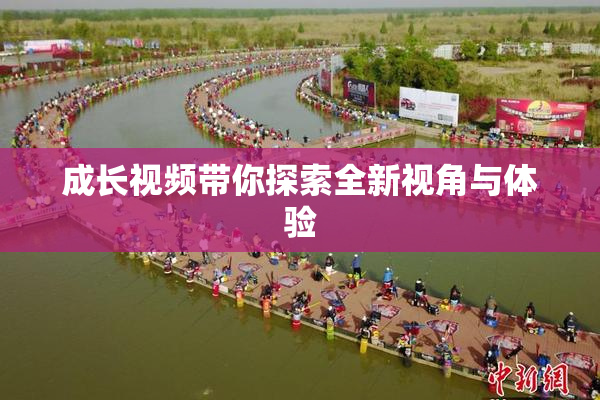 成长视频带你探索全新视角与体验