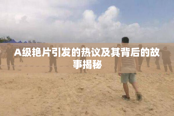 A级艳片引发的热议及其背后的故事揭秘