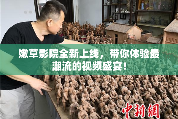 嫩草影院全新上线，带你体验最潮流的视频盛宴！