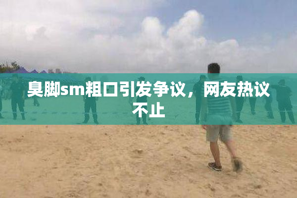 臭脚sm粗口引发争议，网友热议不止