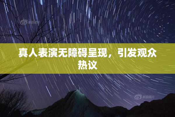 真人表演无障碍呈现，引发观众热议