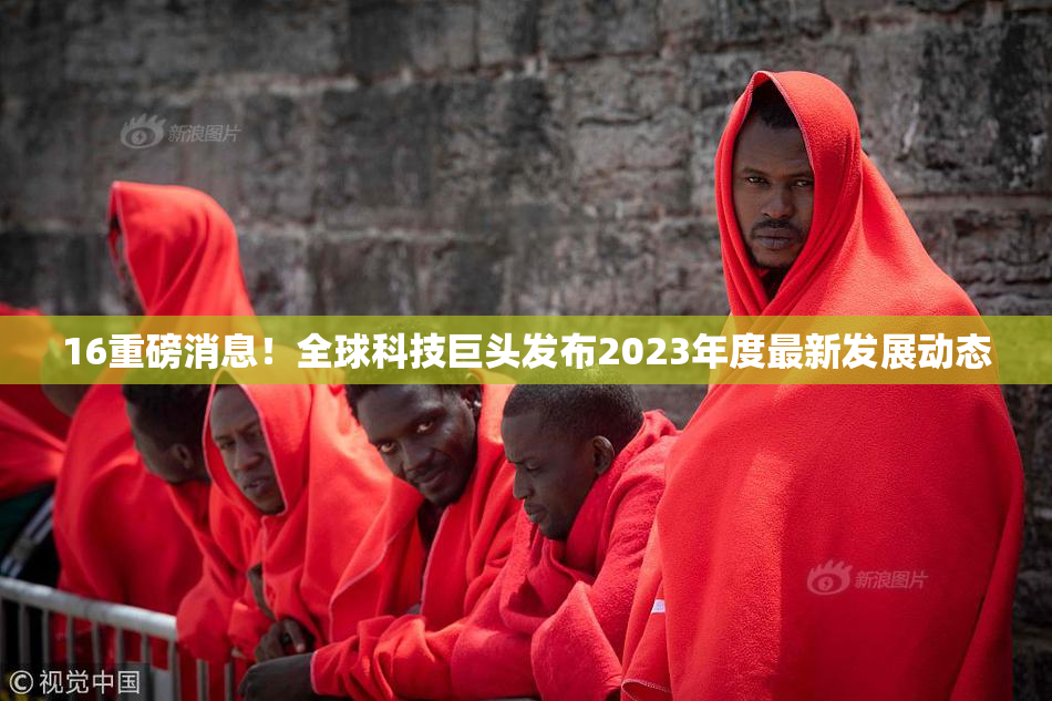 16重磅消息！全球科技巨头发布2023年度最新发展动态
