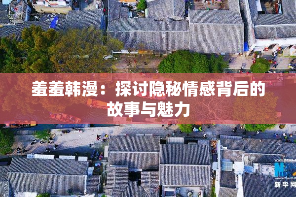 羞羞韩漫：探讨隐秘情感背后的故事与魅力