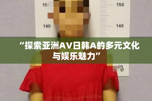 “探索亚洲AV日韩A的多元文化与娱乐魅力”