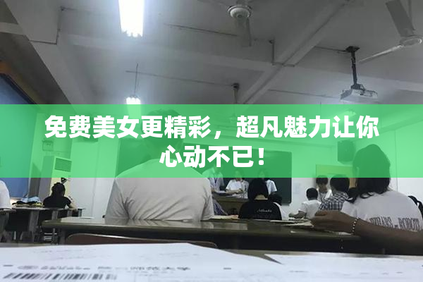 免费美女更精彩，超凡魅力让你心动不已！