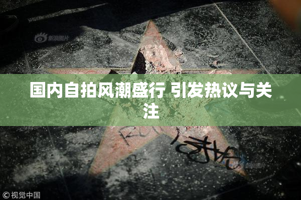 国内自拍风潮盛行 引发热议与关注