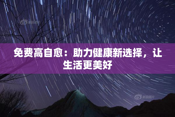 免费高自愈：助力健康新选择，让生活更美好