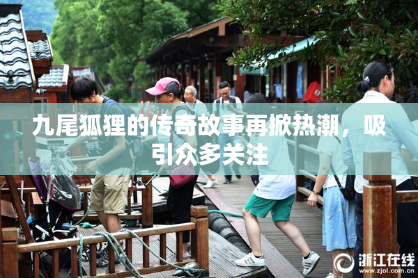 九尾狐狸的传奇故事再掀热潮，吸引众多关注