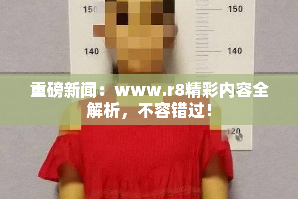 重磅新闻：www.r8精彩内容全解析，不容错过！