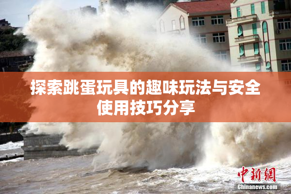 探索跳蛋玩具的趣味玩法与安全使用技巧分享