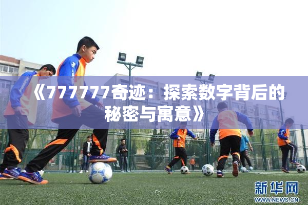 《777777奇迹：探索数字背后的秘密与寓意》