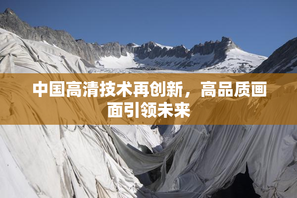 中国高清技术再创新，高品质画面引领未来