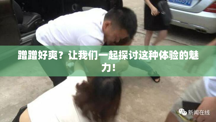 蹭蹭好爽？让我们一起探讨这种体验的魅力！