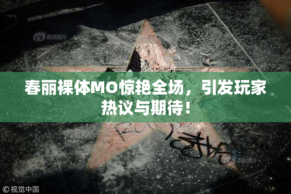 春丽裸体MO惊艳全场，引发玩家热议与期待！