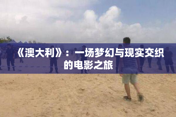 《澳大利》：一场梦幻与现实交织的电影之旅