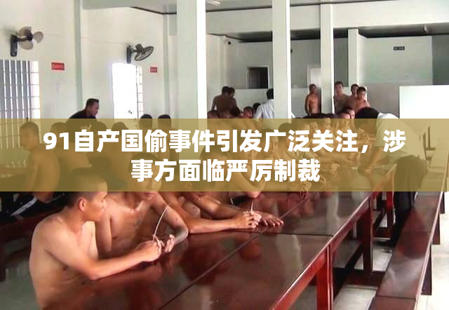 91自产国偷事件引发广泛关注，涉事方面临严厉制裁