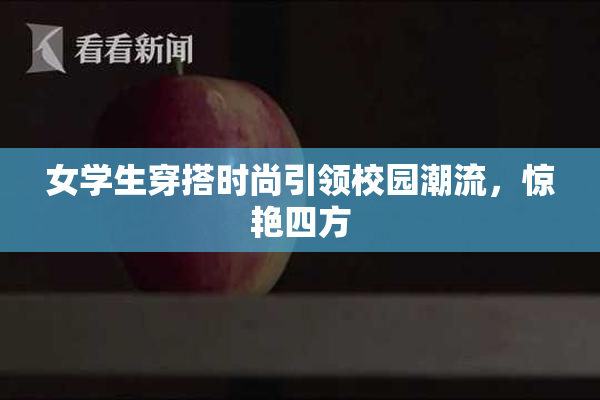 女学生穿搭时尚引领校园潮流，惊艳四方
