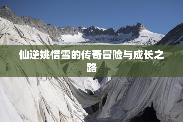 仙逆姚惜雪的传奇冒险与成长之路