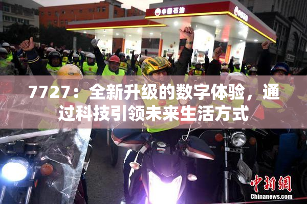 7727：全新升级的数字体验，通过科技引领未来生活方式