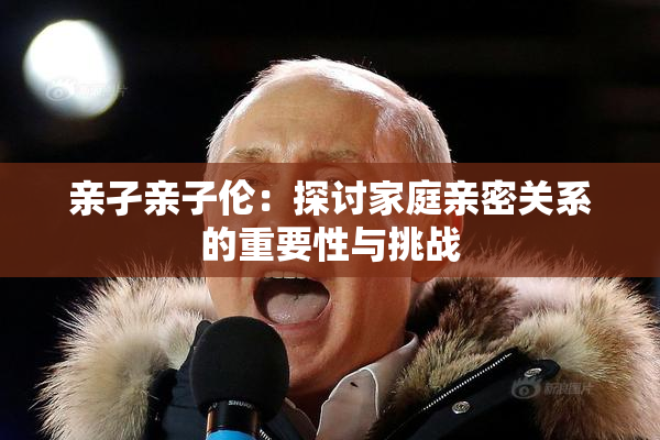 亲孑亲子伦：探讨家庭亲密关系的重要性与挑战