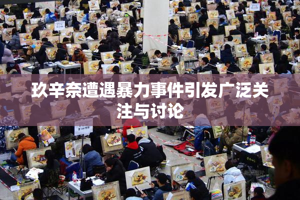 玖辛奈遭遇暴力事件引发广泛关注与讨论