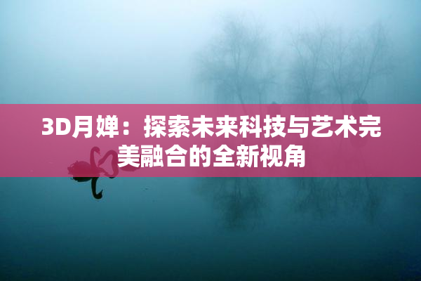 3D月婵：探索未来科技与艺术完美融合的全新视角