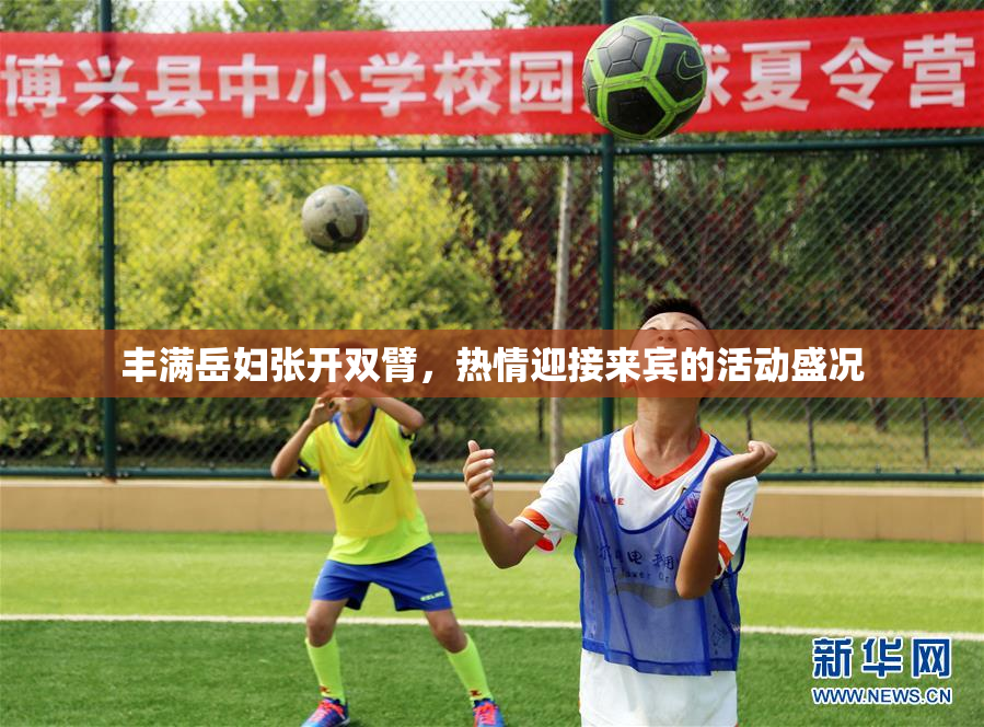 丰满岳妇张开双臂，热情迎接来宾的活动盛况