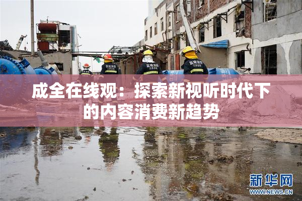 成全在线观：探索新视听时代下的内容消费新趋势