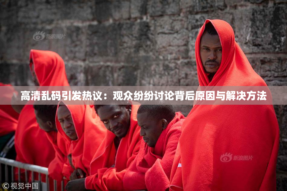 高清乱码引发热议：观众纷纷讨论背后原因与解决方法