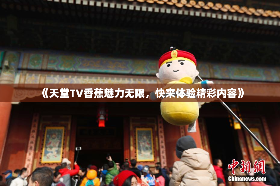 《天堂TV香蕉魅力无限，快来体验精彩内容》