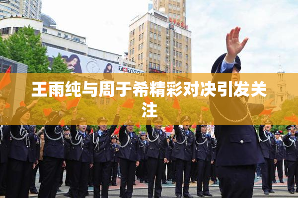 王雨纯与周于希精彩对决引发关注