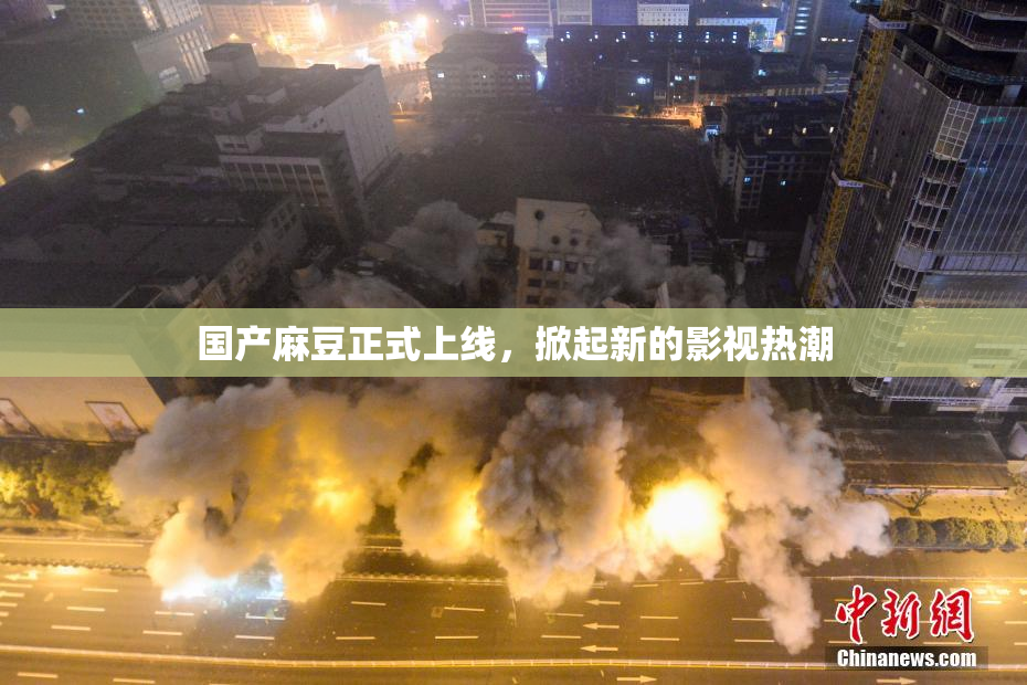 国产麻豆正式上线，掀起新的影视热潮