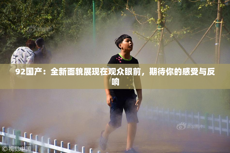 92国产：全新面貌展现在观众眼前，期待你的感受与反响